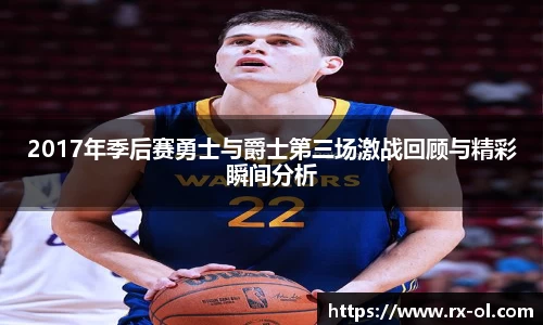 2017年季后赛勇士与爵士第三场激战回顾与精彩瞬间分析